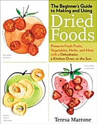 The Beginners Guide to Making and Using Dried Foods: Preserve Fresh Fruits, Vegetables, Herbs, and Meat with a Dehydrator, a Kitchen Oven, or the Sun (Paperback)
