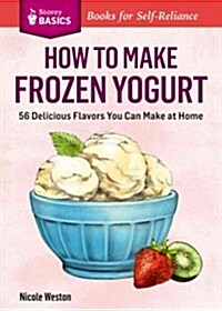 How to Make Frozen Yogurt: 56 Delicious Flavors You Can Make at Home (Paperback)