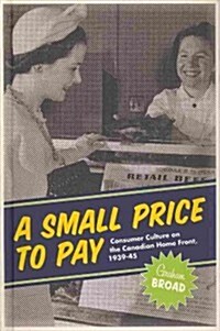 A Small Price to Pay: Consumer Culture on the Canadian Home Front, 1939-45 (Hardcover)