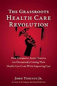 The Grassroots Health Care Revolution: How Companies Across America Are Dramatically Cutting Their Health Care Costs While Improving Care (Hardcover)