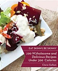 Eat Skinny, Be Skinny: 100 Wholesome and Delicious Recipes Under 300 Calories (Paperback)