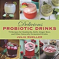 Delicious Probiotic Drinks: 75 Recipes for Kombucha, Kefir, Ginger Beer, and Other Naturally Fermented Drinks (Hardcover)