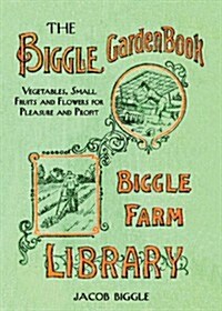 The Biggle Garden Book: Vegetables, Small Fruits and Flowers for Pleasure and Profit (Hardcover)