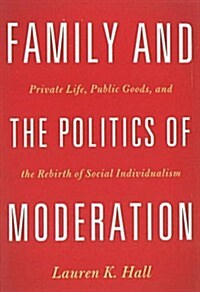 Family and the Politics of Moderation: Private Life, Public Goods, and the Rebirth of Social Individualism (Hardcover)