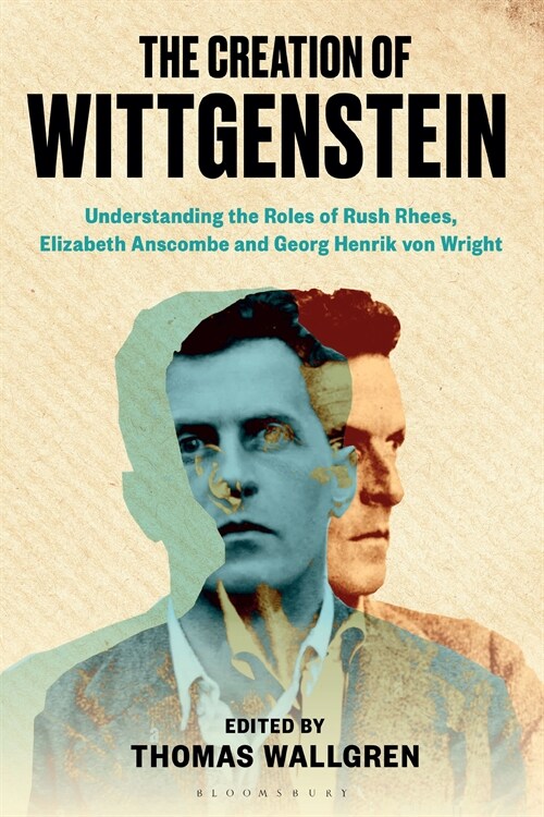 The Creation of Wittgenstein : Understanding the Roles of Rush Rhees, Elizabeth Anscombe and Georg Henrik von Wright (Hardcover)