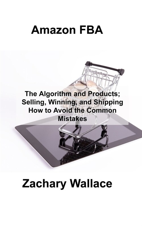 Amazon FBA: The Algorithm and Products; Selling, Winning, and Shipping How to Avoid the Common Mistakes (Hardcover)