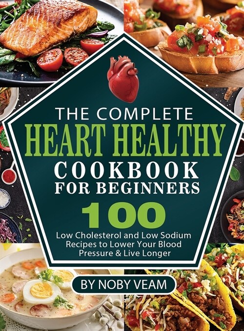 The Complete Heart Healthy Cookbook for Beginners: 100 Low Cholesterol and Low Sodium Recipes to Lower Your Blood Pressure & Live Longer (Hardcover)