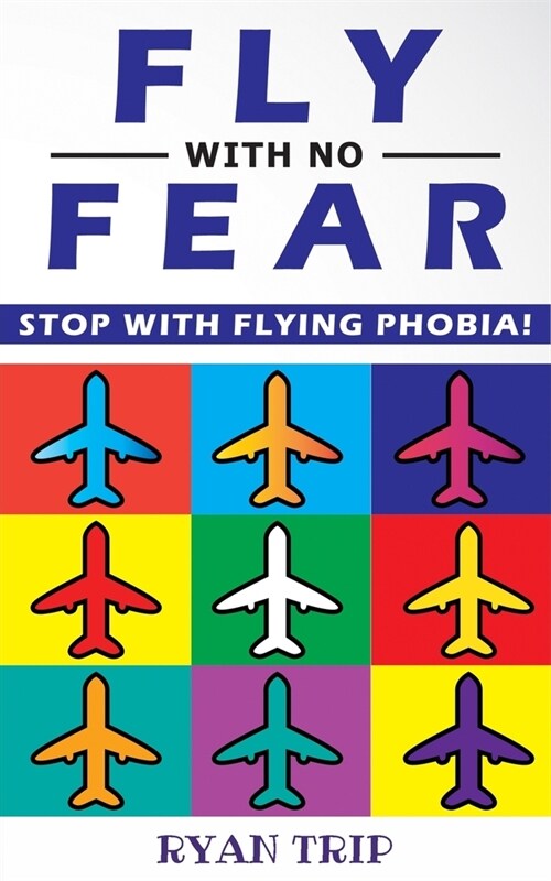 FLY WITH NO FEAR - Stop with Flying Phobia!: End Panic, Anxiety, Claustrophobia and Fear of Flying Forever! Overcome Your Anticipatory Anxiety and Dev (Paperback)