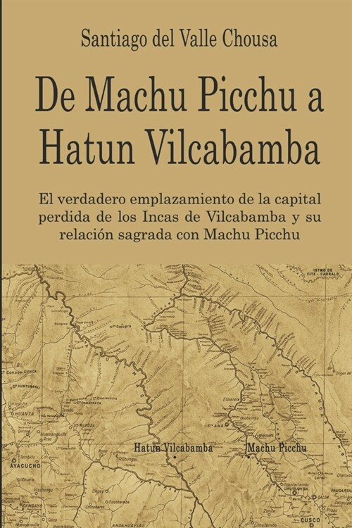 De Machu Picchu a Hatun Vilcabamba: El hallazgo del verdadero emplazamiento de la capital perdida de los Incas en Vilcabamba y su relaci? sagrada con (Paperback)