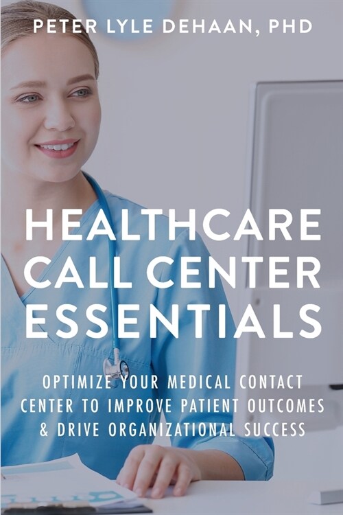 Healthcare Call Center Essentials: Optimize Your Medical Contact Center to Improve Patient Outcomes and Drive Organizational Success (Paperback)