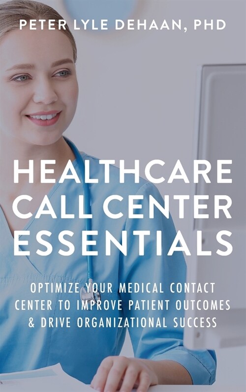 Healthcare Call Center Essentials: Optimize Your Medical Contact Center to Improve Patient Outcomes and Drive Organizational Success (Hardcover)
