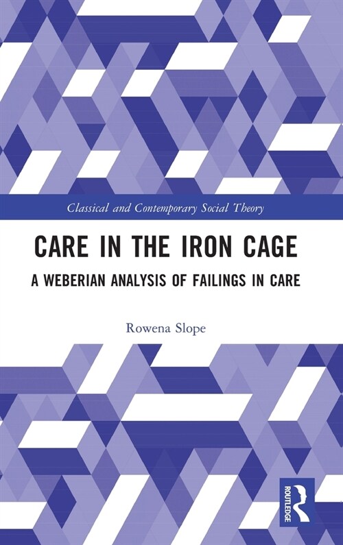 Care in the Iron Cage : A Weberian Analysis of Failings in Care (Hardcover)