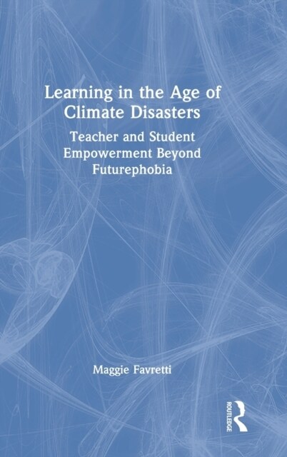 Learning in the Age of Climate Disasters : Teacher and Student Empowerment Beyond Futurephobia (Hardcover)