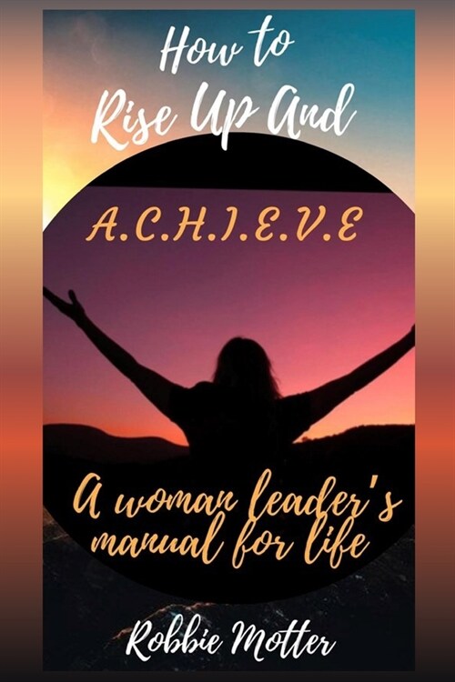 How to Rise Up and A.C.H.I.E.V.E; A Woman Leaders Manual for Life (Paperback)