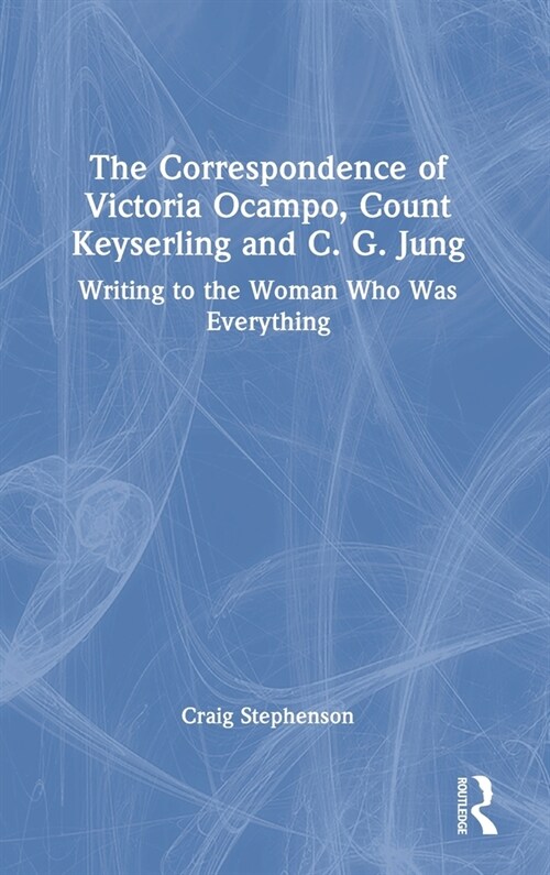 The Correspondence of Victoria Ocampo, Count Keyserling and C. G. Jung : Writing to the Woman Who Was Everything (Hardcover)