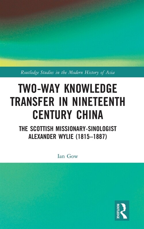 Two-Way Knowledge Transfer in Nineteenth Century China : The Scottish Missionary-Sinologist Alexander Wylie (1815–1887) (Hardcover)