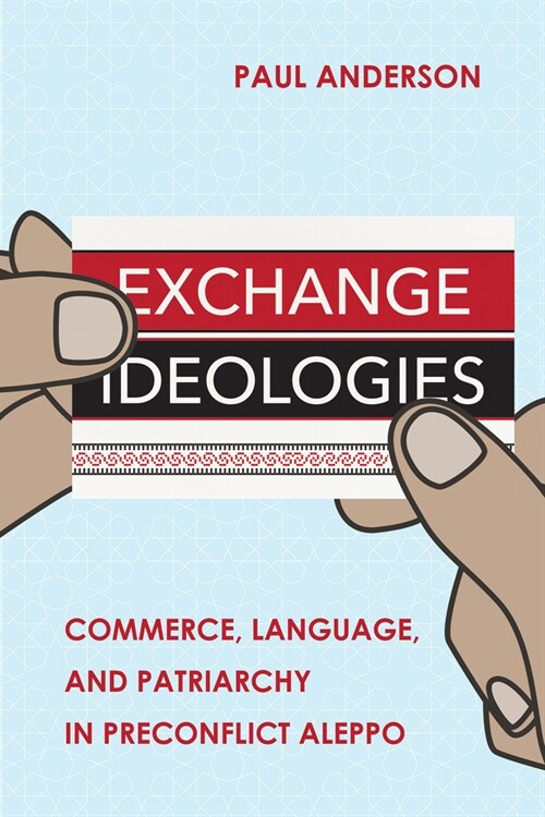 Exchange Ideologies: Commerce, Language, and Patriarchy in Preconflict Aleppo (Paperback)