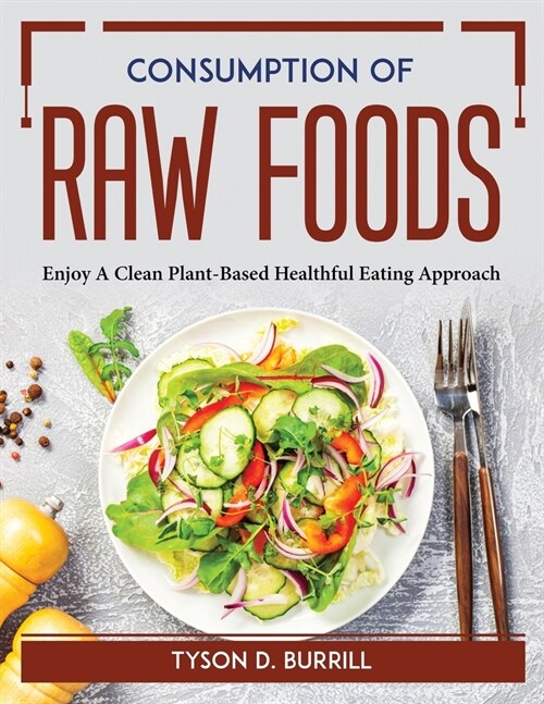 Consumption of Raw Foods: Enjoy A Clean Plant-Based Healthful Eating Approach (Paperback)