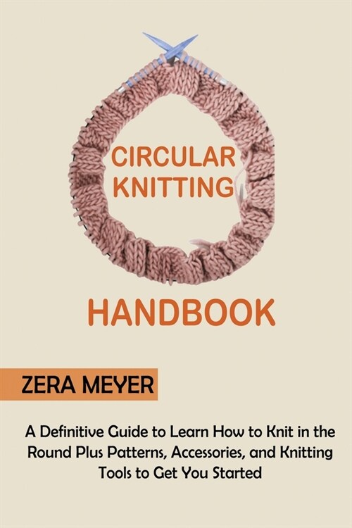 Circular Knitting Handbook: A Definitive Guide to Learn How to Knit in the Round Plus Patterns, Accessories, and Knitting Tools to Get You Started (Paperback)