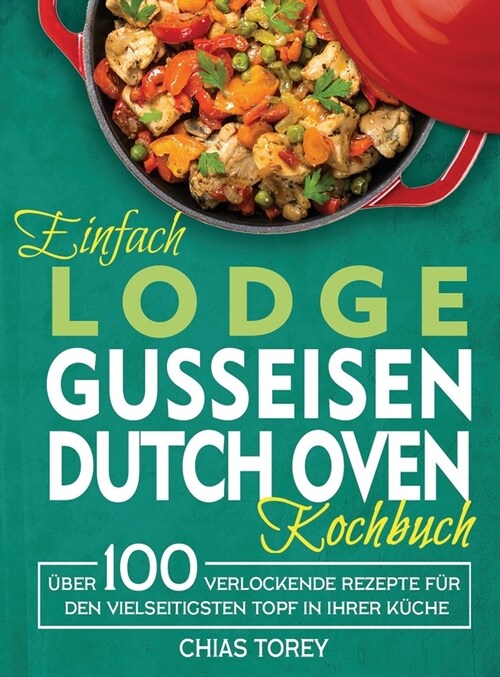 Einfach Lodge Gusseisen Dutch Oven Kochbuch: ?er 100 verlockende Rezepte f? den vielseitigsten Topf in Ihrer K?he (Hardcover)