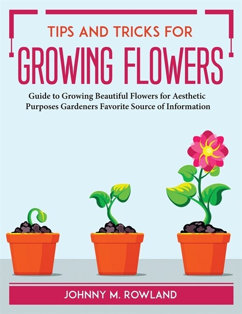 Tips and Tricks for Growing Flowers: Guide to Growing Beautiful Flowers for Aesthetic Purposes Gardeners Favorite Source of Information (Paperback)