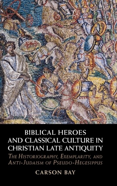 Biblical Heroes and Classical Culture in Christian Late Antiquity : The Historiography, Exemplarity, and Anti-Judaism of Pseudo-Hegesippus (Hardcover)