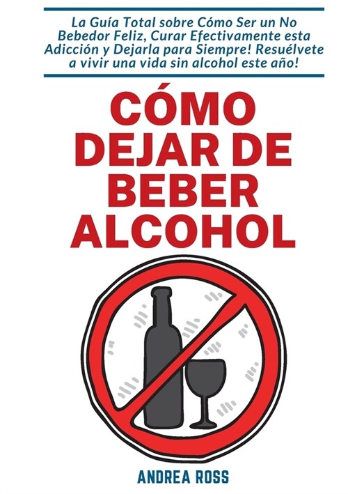 C?o dejar de beber alcohol: La Gu? Total sobre C?o Ser un No Bebedor Feliz, Curar Efectivamente esta Adicci? y Dejarla para Siempre! Resu?vete (Paperback)