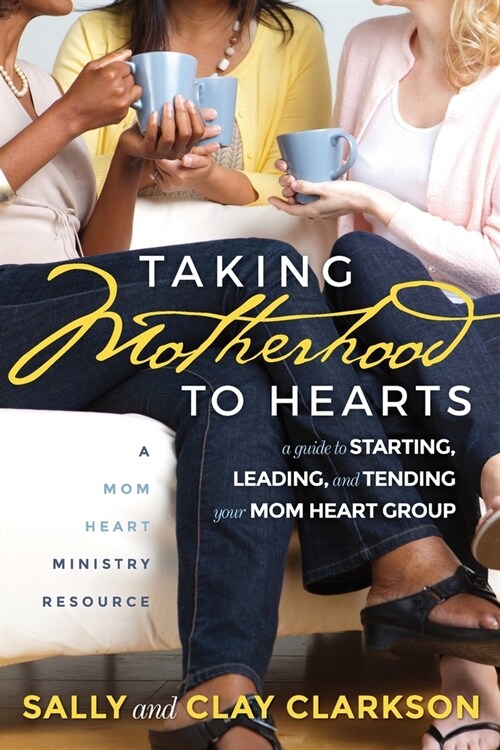 Taking Motherhood to Hearts: A Guide to Starting, Leading, and Tending Your Mom Heart Group (Paperback)