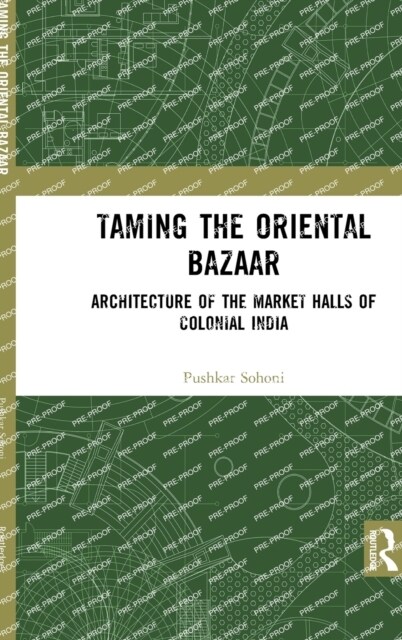 Taming the Oriental Bazaar : Architecture of the Market-Halls of Colonial India (Hardcover)