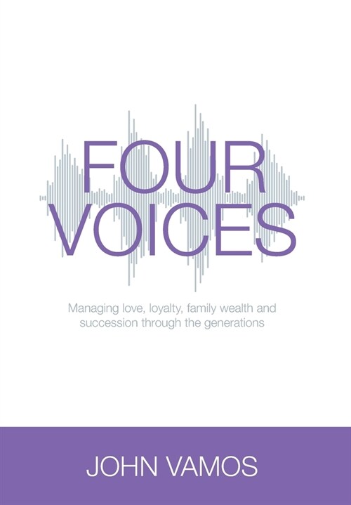 Four Voices: Managing love, loyalty, family wealth and succession through the generations (Hardcover)