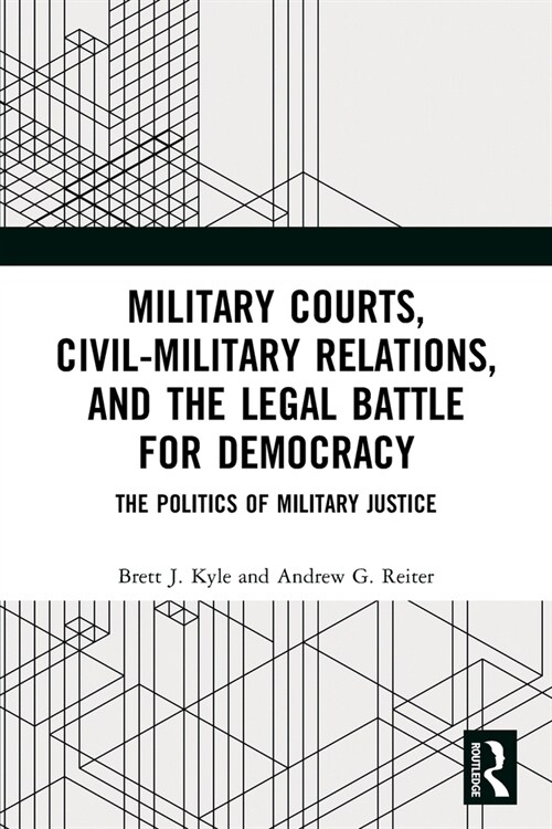 Military Courts, Civil-Military Relations, and the Legal Battle for Democracy : The Politics of Military Justice (Paperback)
