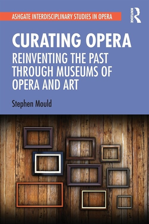 Curating Opera : Reinventing the Past Through Museums of Opera and Art (Paperback)