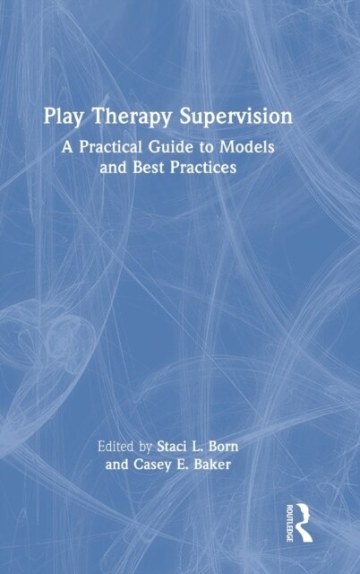 Play Therapy Supervision : A Practical Guide to Models and Best Practices (Hardcover)