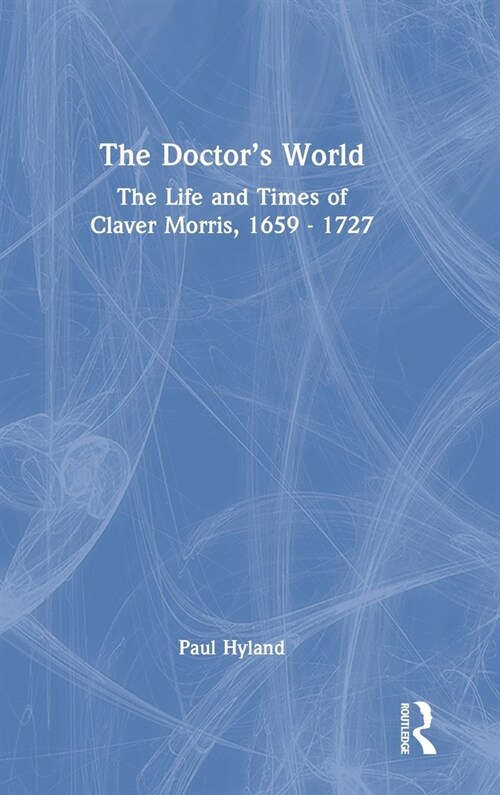 The Doctor’s World : The Life and Times of Claver Morris, 1659 - 1727 (Hardcover)