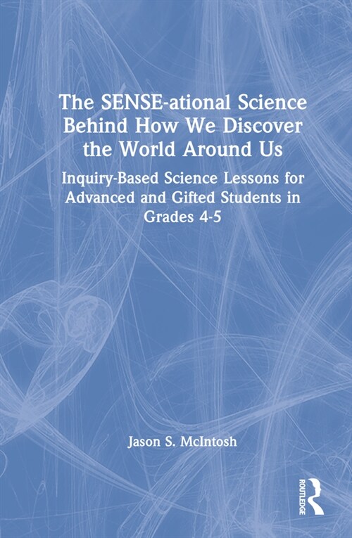 The SENSE-ational Science Behind How We Discover the World Around Us : Inquiry-Based Science Lessons for Advanced and Gifted Students in Grades 4-5 (Hardcover)