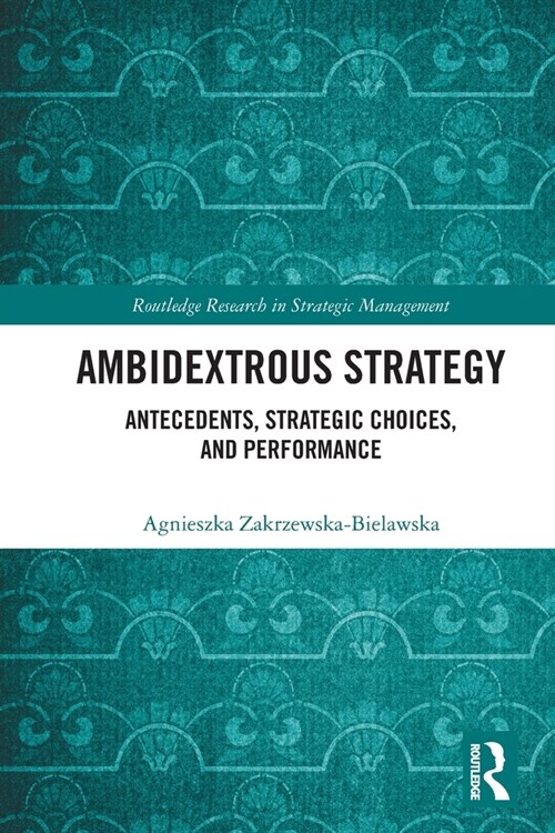Ambidextrous Strategy : Antecedents, Strategic Choices, and Performance (Paperback)