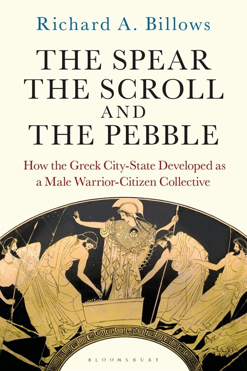The Spear, the Scroll, and the Pebble : How the Greek City-State Developed as a Male Warrior-Citizen Collective (Paperback)
