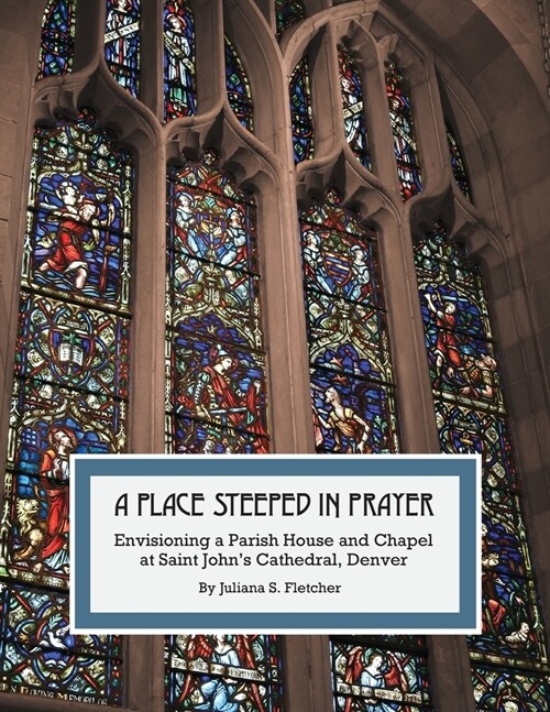 A Place Steeped in Prayer: Envisioning a Parish House and Chapel at Saint Johns Cathedral, Denver (Paperback)
