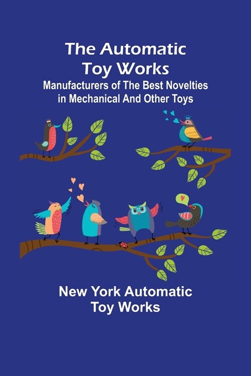 The Automatic Toy Works; Manufacturers of the Best Novelties in Mechanical and Other Toys (Paperback)