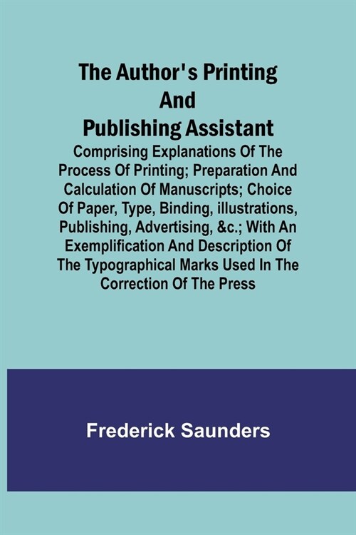 The Authors Printing and Publishing Assistant; Comprising Explanations of the Process of Printing; Preparation and Calculation of Manuscripts; Choice (Paperback)