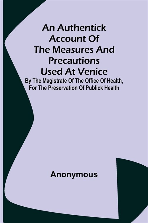 An Authentick Account of the Measures and Precautions Used at Venice; By the Magistrate of the Office of Health, for the Preservation of Publick Healt (Paperback)