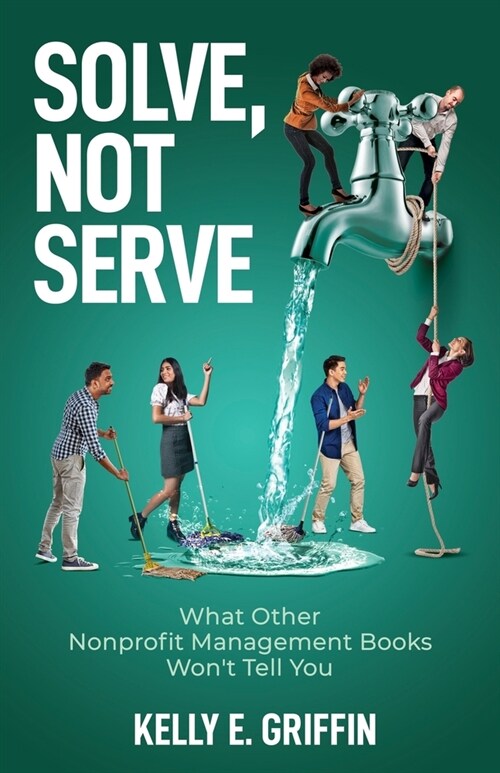 Solve, Not Serve: What Other Nonprofit Management Books Wont Tell You (Paperback)