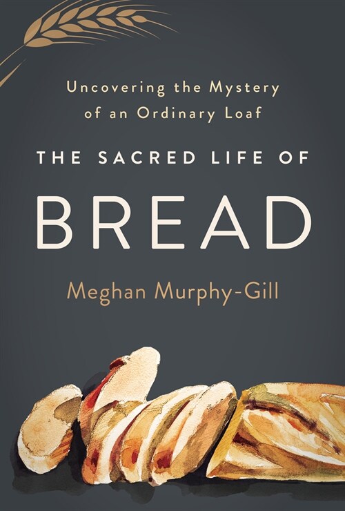 The Sacred Life of Bread: Uncovering the Mystery of an Ordinary Loaf (Hardcover)