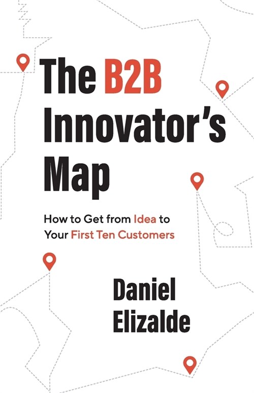 The B2B Innovators Map: How to Get from Idea to Your First Ten Customers (Paperback)