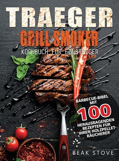 Traeger Grill Smoker Kochbuch f? Einsteiger: Barbecue-Bibel mit 100 herausragenden Rezepten f? Ihren Holzpellet-R?cherer (Hardcover)