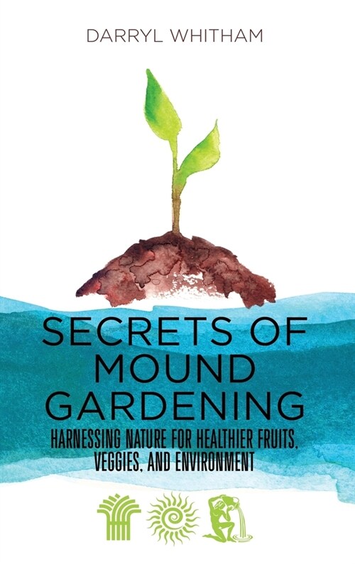 Secrets of Mound Gardening: Harnessing Nature for Healthier Fruits, Veggies, and Environment (Hardcover)