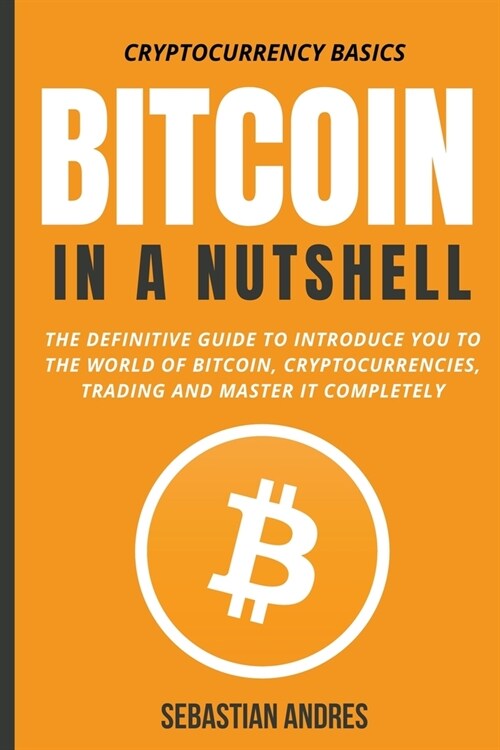 Bitcoin in a Nutshell: The Definitive Guide to Introduce You to the World of Bitcoin, Cryptocurrencies, Trading and Master It Completely (Paperback)