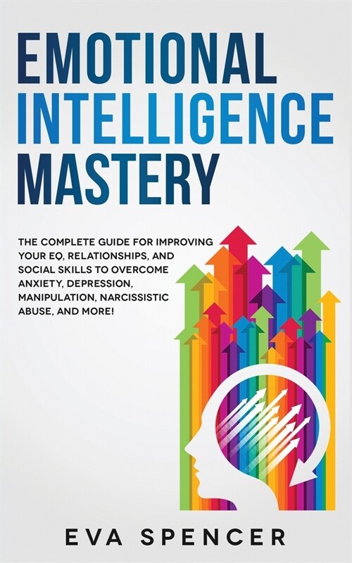 Emotional Intelligence Mastery: The Complete Guide for Improving Your EQ, Relationships, and Social Skills to Overcome Anxiety, Depression, Manipulati (Paperback)