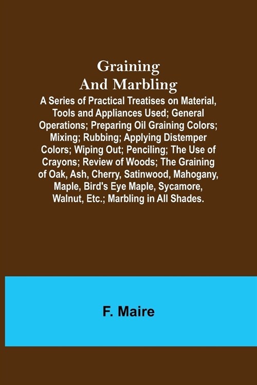 Graining and Marbling; A Series of Practical Treatises on Material, Tools and Appliances Used; General Operations; Preparing Oil Graining Colors; Mixi (Paperback)