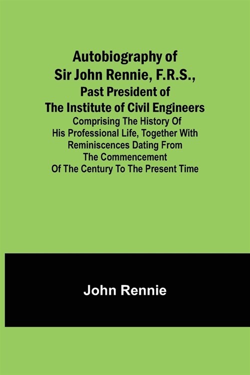 Autobiography of Sir John Rennie, F.R.S., Past President of the Institute of Civil Engineers; Comprising the history of his professional life, togethe (Paperback)